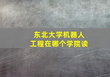 东北大学机器人工程在哪个学院读