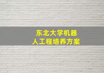 东北大学机器人工程培养方案