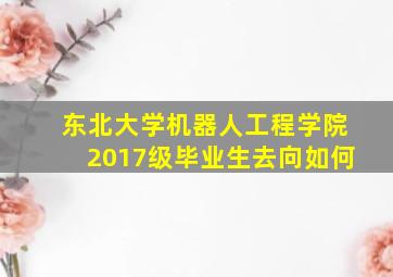 东北大学机器人工程学院2017级毕业生去向如何