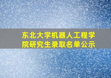 东北大学机器人工程学院研究生录取名单公示