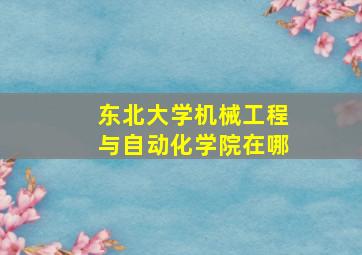 东北大学机械工程与自动化学院在哪