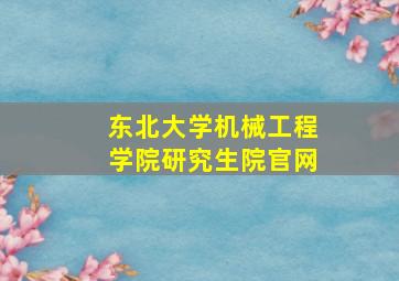 东北大学机械工程学院研究生院官网