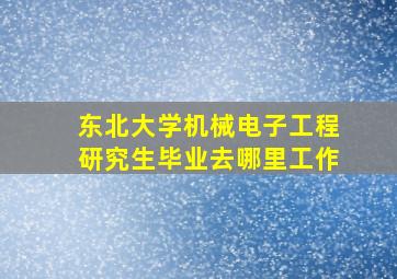 东北大学机械电子工程研究生毕业去哪里工作