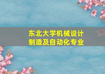 东北大学机械设计制造及自动化专业