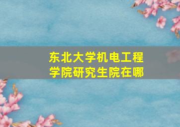 东北大学机电工程学院研究生院在哪