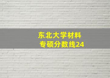 东北大学材料专硕分数线24