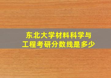 东北大学材料科学与工程考研分数线是多少