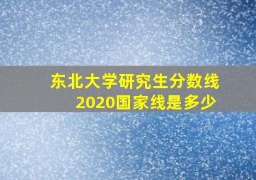 东北大学研究生分数线2020国家线是多少