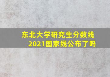 东北大学研究生分数线2021国家线公布了吗