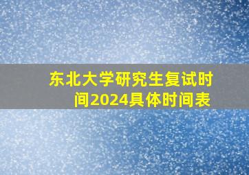 东北大学研究生复试时间2024具体时间表