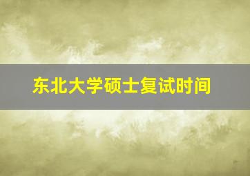 东北大学硕士复试时间