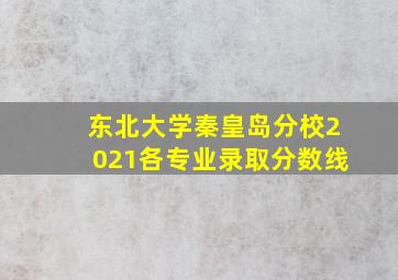 东北大学秦皇岛分校2021各专业录取分数线