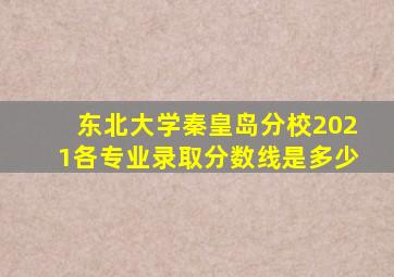 东北大学秦皇岛分校2021各专业录取分数线是多少