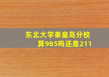 东北大学秦皇岛分校算985吗还是211