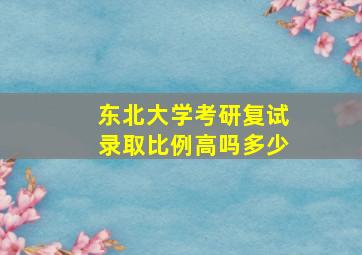 东北大学考研复试录取比例高吗多少