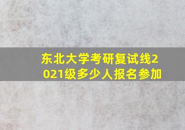 东北大学考研复试线2021级多少人报名参加