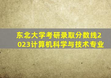 东北大学考研录取分数线2023计算机科学与技术专业