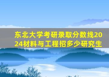 东北大学考研录取分数线2024材料与工程招多少研究生