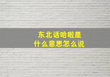 东北话哈啦是什么意思怎么说