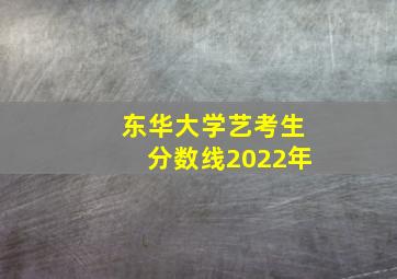 东华大学艺考生分数线2022年