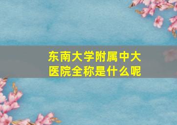 东南大学附属中大医院全称是什么呢