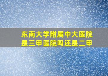 东南大学附属中大医院是三甲医院吗还是二甲