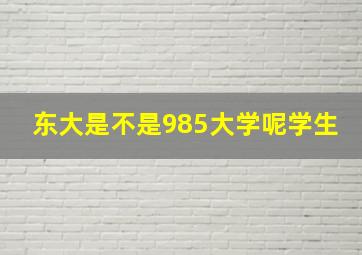 东大是不是985大学呢学生