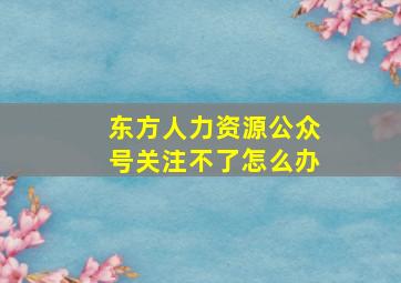 东方人力资源公众号关注不了怎么办