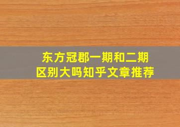 东方冠郡一期和二期区别大吗知乎文章推荐