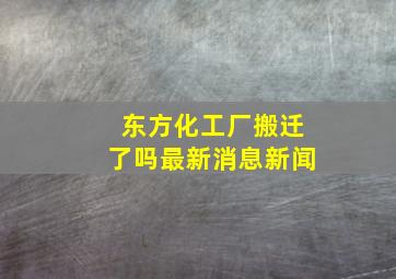 东方化工厂搬迁了吗最新消息新闻