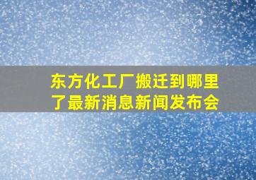 东方化工厂搬迁到哪里了最新消息新闻发布会