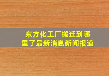 东方化工厂搬迁到哪里了最新消息新闻报道