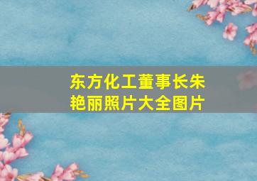 东方化工董事长朱艳丽照片大全图片