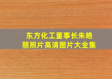 东方化工董事长朱艳丽照片高清图片大全集