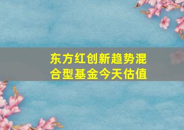 东方红创新趋势混合型基金今天估值