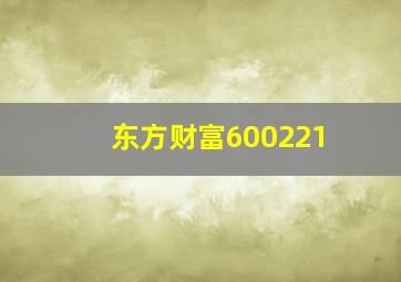 东方财富600221