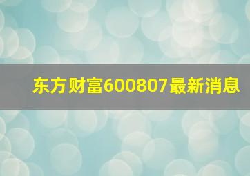 东方财富600807最新消息