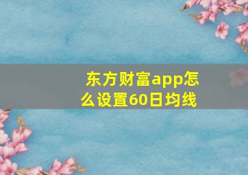 东方财富app怎么设置60日均线