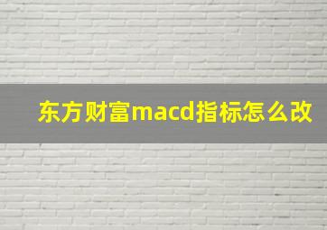 东方财富macd指标怎么改