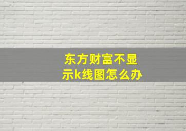 东方财富不显示k线图怎么办