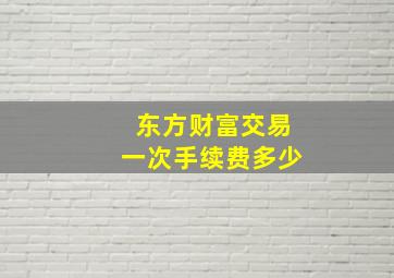 东方财富交易一次手续费多少