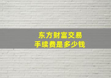 东方财富交易手续费是多少钱