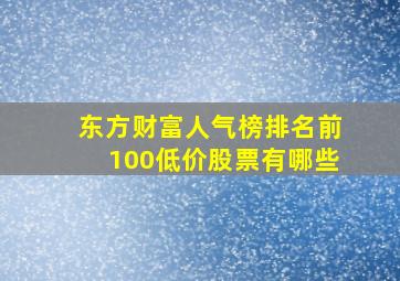 东方财富人气榜排名前100低价股票有哪些