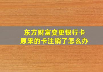 东方财富变更银行卡原来的卡注销了怎么办