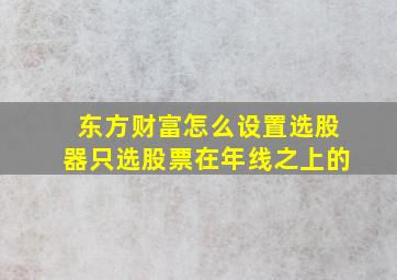 东方财富怎么设置选股器只选股票在年线之上的