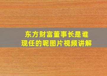 东方财富董事长是谁现任的呢图片视频讲解