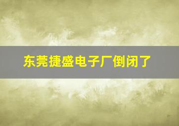 东莞捷盛电子厂倒闭了