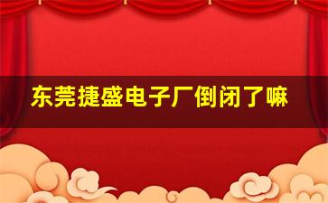 东莞捷盛电子厂倒闭了嘛