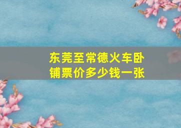 东莞至常德火车卧铺票价多少钱一张