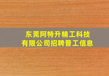 东莞阿特升精工科技有限公司招聘普工信息